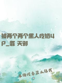 被两个两个黑人吃奶4P